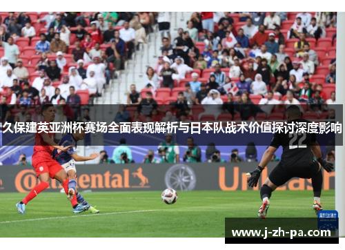 久保建英亚洲杯赛场全面表现解析与日本队战术价值探讨深度影响 久保建英亚洲杯赛场全面表现解析与日本队战术价值探讨深度影响