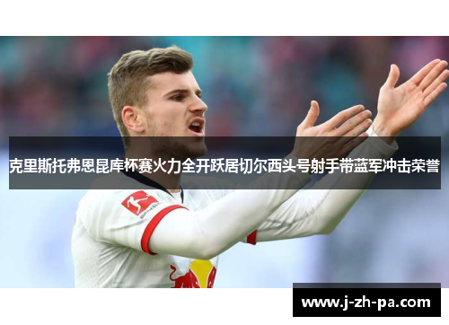 克里斯托弗恩昆库杯赛火力全开跃居切尔西头号射手带蓝军冲击荣誉 克里斯托弗恩昆库杯赛火力全开跃居切尔西头号射手带蓝军冲击荣誉
