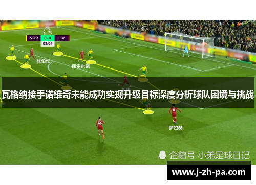 瓦格纳接手诺维奇未能成功实现升级目标深度分析球队困境与挑战