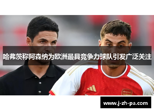 哈弗茨称阿森纳为欧洲最具竞争力球队引发广泛关注