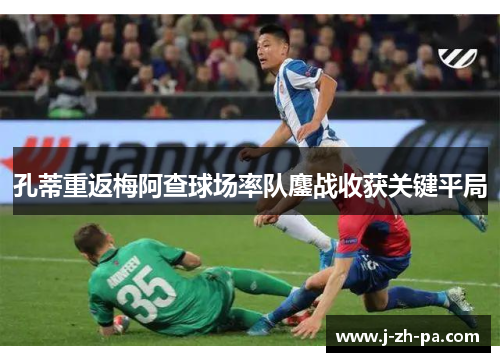 孔蒂重返梅阿查球场率队鏖战收获关键平局