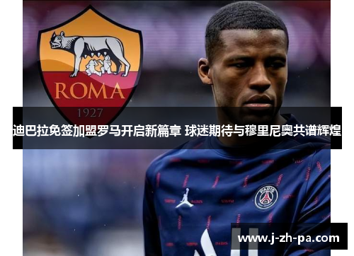 迪巴拉免签加盟罗马开启新篇章 球迷期待与穆里尼奥共谱辉煌 迪巴拉免签加盟罗马开启新篇章 球迷期待与穆里尼奥共谱辉煌
