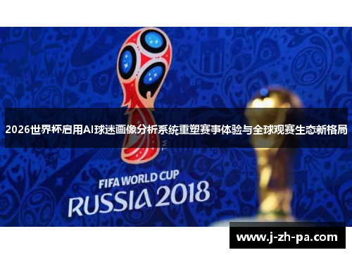 2026世界杯启用AI球迷画像分析系统重塑赛事体验与全球观赛生态新格局